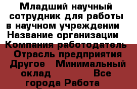 Младший научный сотрудник для работы в научном учреждении › Название организации ­ Компания-работодатель › Отрасль предприятия ­ Другое › Минимальный оклад ­ 11 500 - Все города Работа » Вакансии   . Владимирская обл.,Радужный г.
